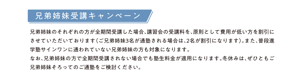 兄弟姉妹受講キャンペーン 兄弟姉妹のそれぞれの方が全期間受講した場合、講習会の受講料を、原則として費用が低い方を割引にさせていただいております。
