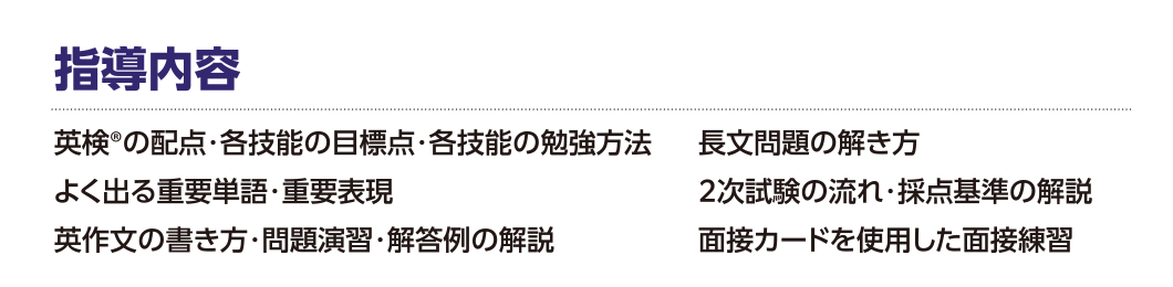 指導内容：英検の配点・各技能の目標点・各技能の勉強方法、長文問題の解き方、面接カードを使用した面接練習 など